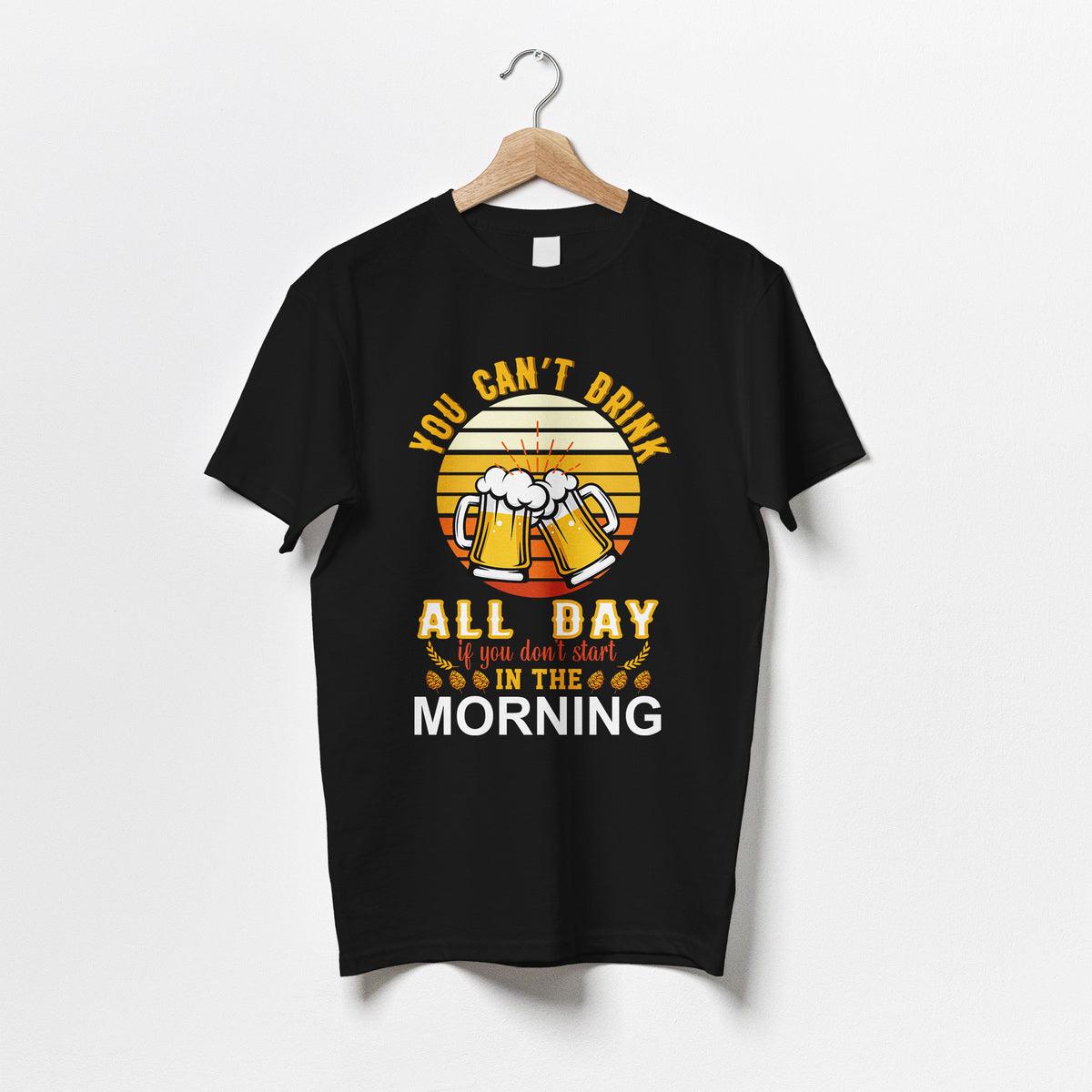 You Can't Drink All Day If You Don't Start In The Morning T-Shirt