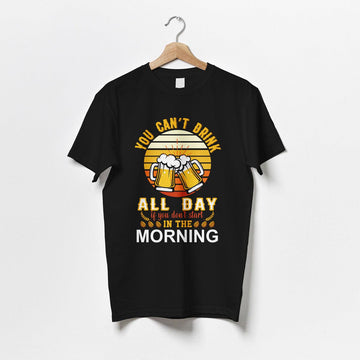 You Can't Drink All Day If You Don't Start In The Morning T-Shirt